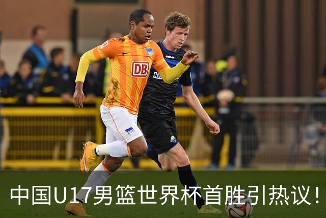 中国U17男篮世界杯首胜引热议！张懿赵杰获盛赞 张宇辰异军突起