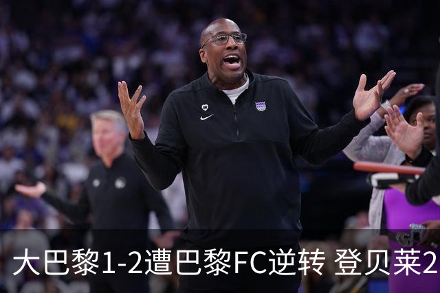 大巴黎1-2遭巴黎FC逆转 登贝莱27分钟伤退 戈里替补双响+读秒绝杀