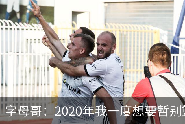 字母哥：2020年我一度想要暂别篮坛 如今我的精神坚不可摧