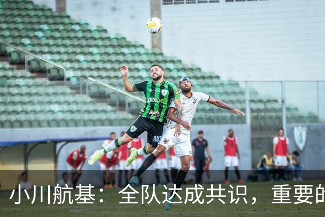小川航基：全队达成共识，重要的不止首发球员替补也可能改变战局