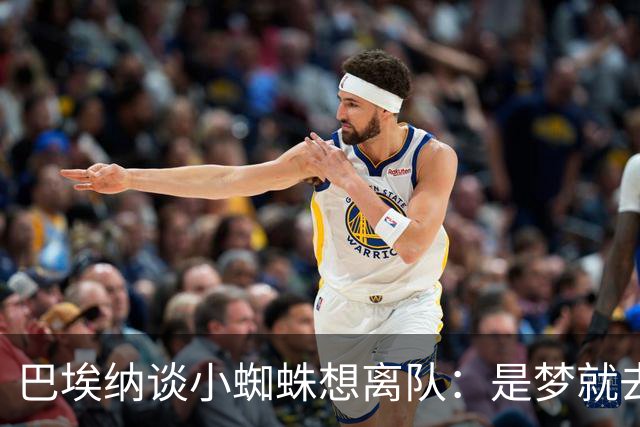 巴埃纳谈小蜘蛛想离队：是梦就去追，但如果球队不卖他也得接受