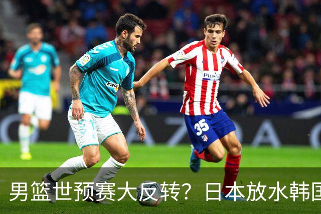 男篮世预赛大反转？日本放水韩国恐自食恶果，中国男篮大概率成为最终最大受益者