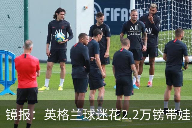 镜报：英格兰球迷花2.2万镑带娃看世界杯，但称买不起英格兰球票